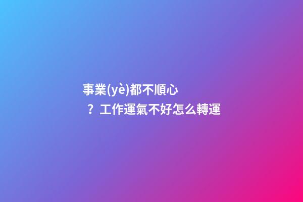 事業(yè)都不順心？工作運氣不好怎么轉運